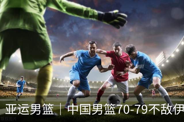 亚运男篮｜中国男篮70-79不敌伊朗男篮无缘奖牌，庞峥麟22分、李弘权12分